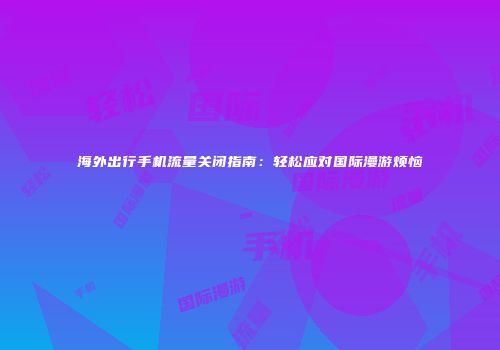 海外出行手机流量关闭指南:轻松应对国际漫游烦恼