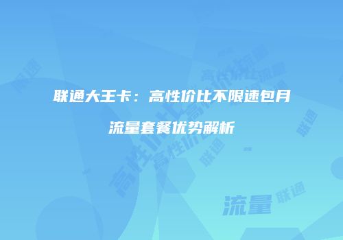 联通大王卡：高性价比不限速包月流量套餐优势解析