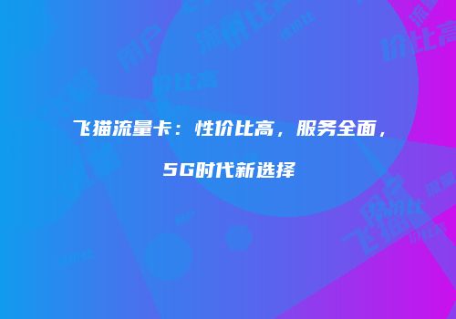 飞猫流量卡：性价比高，服务全面，5G时代新选择