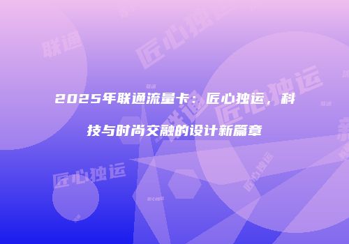 2025年联通流量卡：匠心独运，科技与时尚交融的设计新篇章