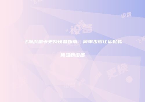 飞猫流量卡更换设备指南：简单步骤让您轻松体验新设备