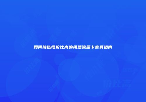 如何挑选性价比高的极速流量卡套餐指南