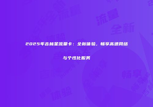 2025年吉林星流量卡:全新体验,畅享高速网络与个性化服务