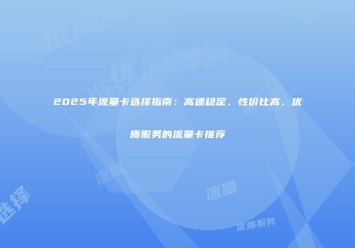 2025年流量卡选择指南：高速稳定、性价比高、优质服务的流量卡推荐