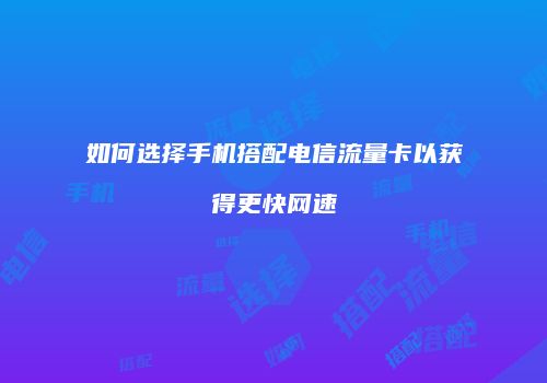 如何选择手机搭配电信流量卡以获得更快网速