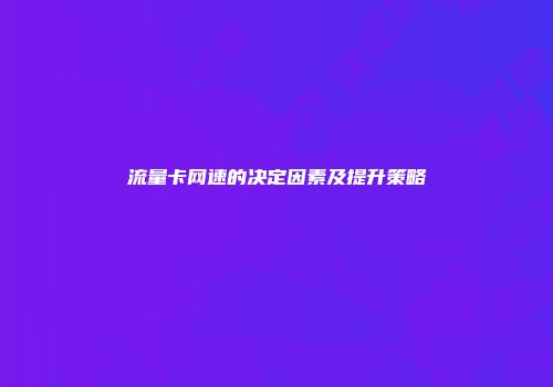 流量卡网速的决定因素及提升策略