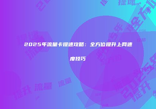 2025年流量卡提速攻略：全方位提升上网速度技巧