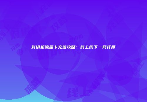 对讲机流量卡充值攻略：线上线下一网打尽