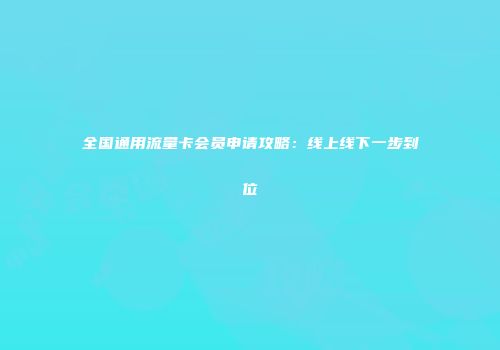 全国通用流量卡会员申请攻略：线上线下一步到位