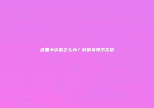 流量卡误锁怎么办？解锁与预防指南
