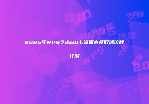 2025年WPS芝麻GO卡流量套餐取消流程详解