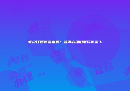 轻松迁移流量套餐:如何办理旧号码流量卡