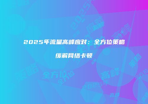 2025年流量高峰应对：全方位策略缓解网络卡顿