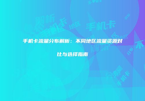 手机卡流量分布解析：不同地区流量资源对比与选择指南