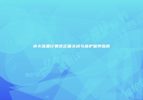 水卡流量计费器正确关闭与维护保养指南