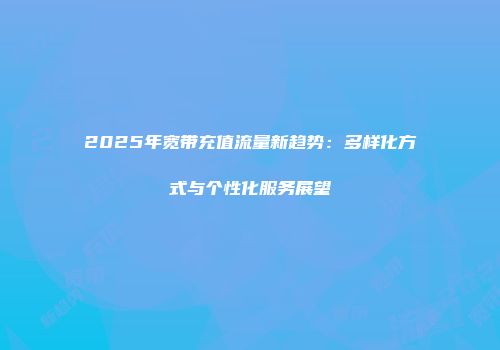 2025年宽带充值流量新趋势：多样化方式与个性化服务展望
