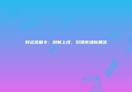 好运流量卡：创新上线，引领市场新潮流