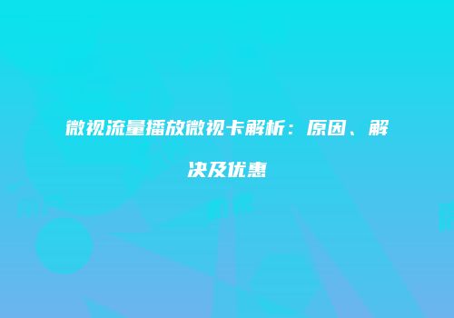 微视流量播放微视卡解析：原因、解决及优惠