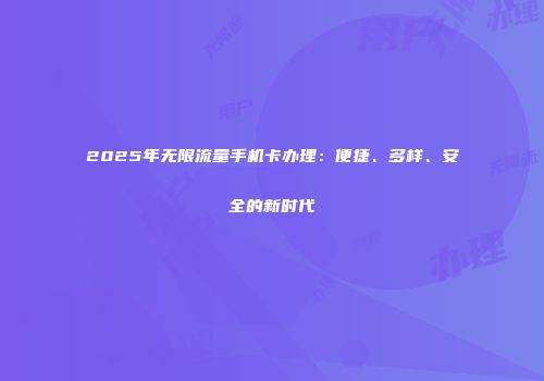 2025年无限流量手机卡办理：便捷、多样、安全的新时代