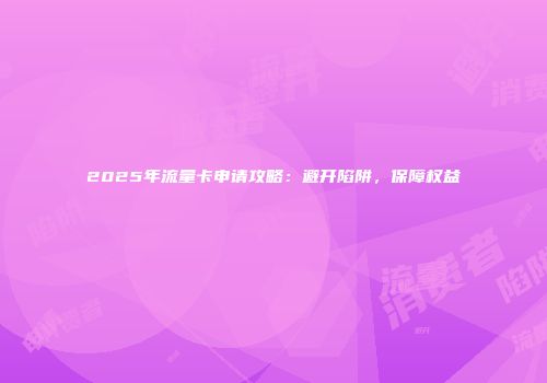 2025年流量卡申请攻略：避开陷阱，保障权益
