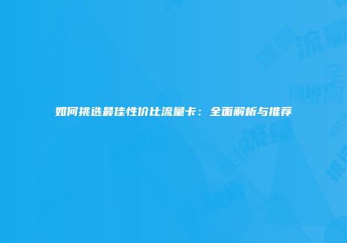如何挑选最佳性价比流量卡：全面解析与推荐