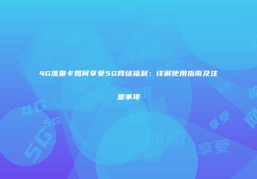 4G流量卡如何享受5G网络福利:详解使用指南及注意事项
