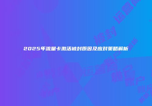 2025年流量卡激活被封原因及应对策略解析