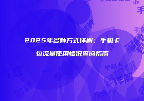 2025年多种方式详解:手机卡包流量使用情况查询指南