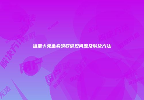流量卡免金券领取常见问题及解决方法