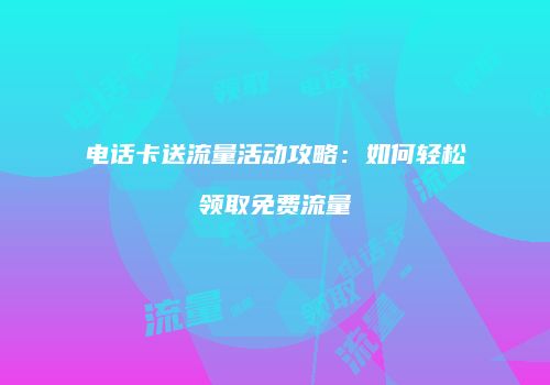 电话卡送流量活动攻略：如何轻松领取免费流量