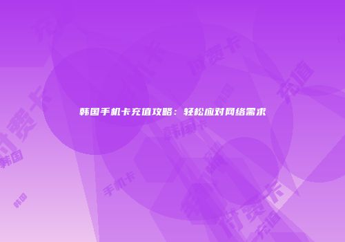 韩国手机卡充值攻略:轻松应对网络需求
