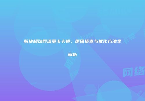 解决移动网流量卡卡顿：原因排查与优化方法全解析