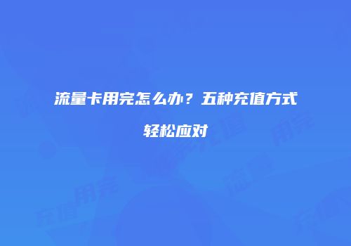 流量卡用完怎么办？五种充值方式轻松应对