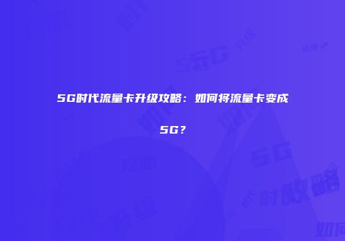5G时代流量卡升级攻略：如何将流量卡变成5G？