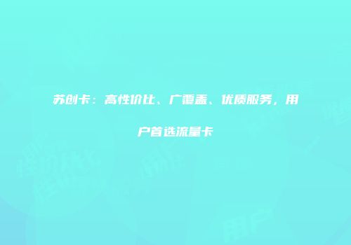 苏创卡：高性价比、广覆盖、优质服务，用户首选流量卡