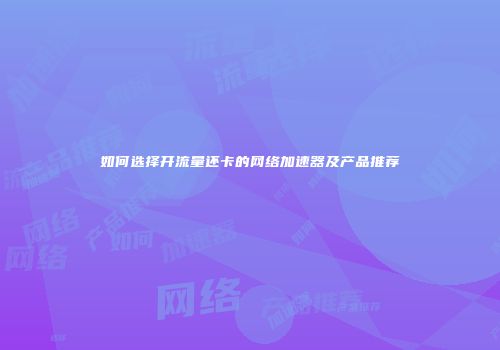 如何选择开流量还卡的网络加速器及产品推荐