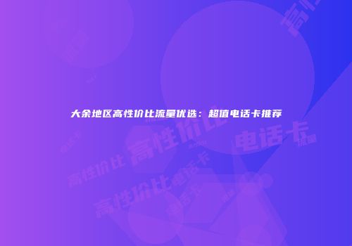大余地区高性价比流量优选：超值电话卡推荐