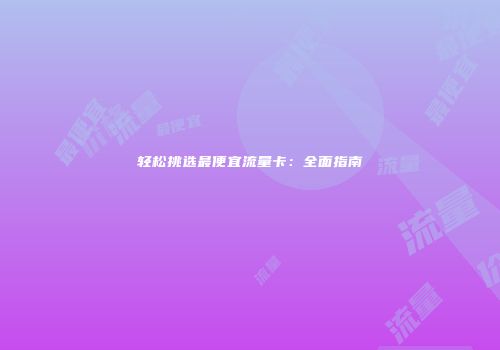 轻松挑选最便宜流量卡:全面指南