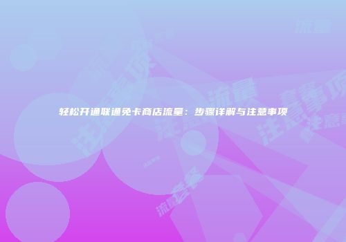 轻松开通联通免卡商店流量:步骤详解与注意事项