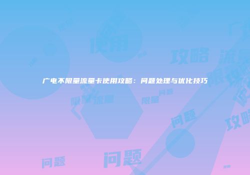 广电不限量流量卡使用攻略:问题处理与优化技巧