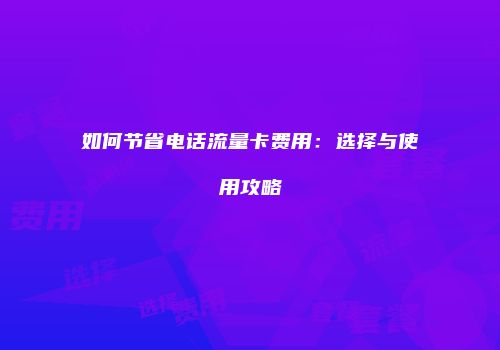 如何节省电话流量卡费用：选择与使用攻略