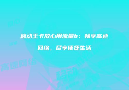 移动王卡放心用流量b：畅享高速网络，尽享便捷生活