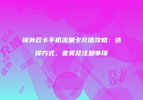 境外双卡手机流量卡充值攻略：选择方式、套餐及注意事项