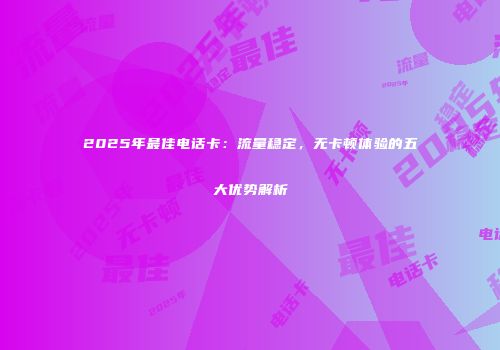 2025年最佳电话卡：流量稳定，无卡顿体验的五大优势解析