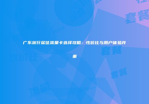 广东旅行居住流量卡选择攻略：性价比与用户体验并重