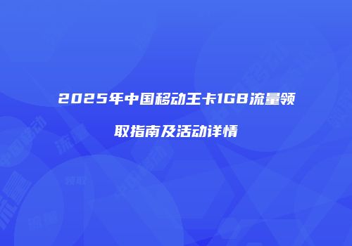 2025年中国移动王卡1GB流量领取指南及活动详情