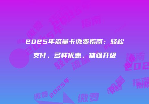 2025年流量卡缴费指南：轻松支付、多样优惠，体验升级