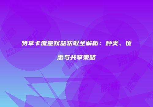 特享卡流量权益获取全解析：种类、优惠与共享策略