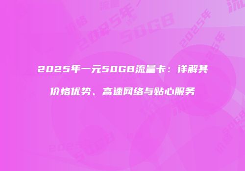 2025年一元50GB流量卡：详解其价格优势、高速网络与贴心服务