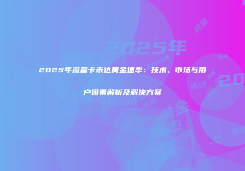 2025年流量卡未达黄金速率：技术、市场与用户因素解析及解决方案